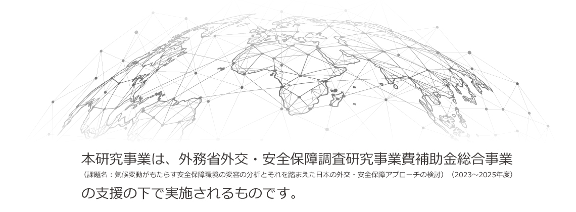 本研究事業は、外務省外交・安全保障調査研究事業費補助金総合事業（課題名：気候変動がもたらす安全保障環境の変容の分析とそれを踏まえた日本の外交・安全保障アプローチの検討）（2023～2025年度）の支援の下で実施されるものです。